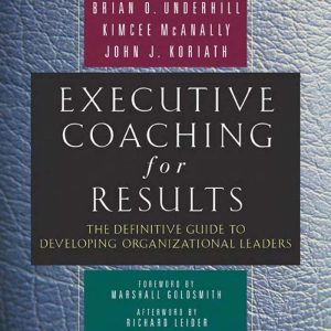 Executive Coaching for Results The Definitive Guide to Developing Organizational Leaders by Brian O. Underhill